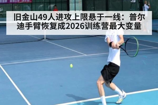旧金山49人进攻上限悬于一线:普尔迪手臂恢复成2026训练营最大变量