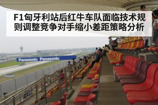 F1匈牙利站后红牛车队面临技术规则调整竞争对手缩小差距策略分析