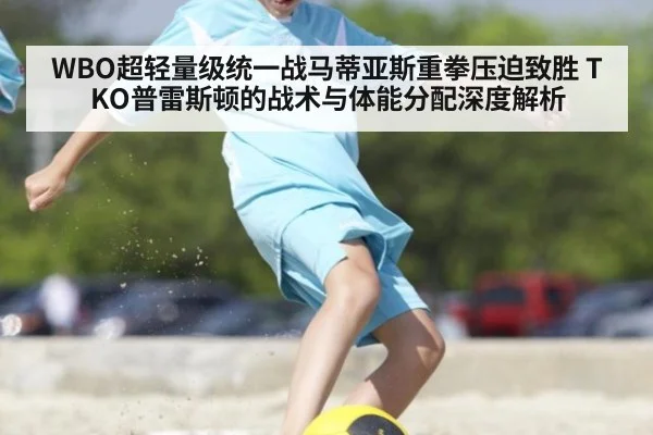 WBO超轻量级统一战马蒂亚斯重拳压迫致胜 TKO普雷斯顿的战术与体能分配深度解析