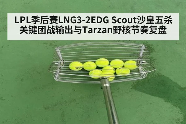 LPL季后赛LNG3-2EDG Scout沙皇五杀关键团战输出与Tarzan野核节奏复盘