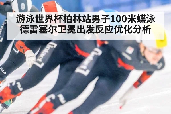 游泳世界杯柏林站男子100米蝶泳德雷塞尔卫冕出发反应优化分析